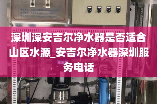 深圳深安吉爾凈水器是否適合山區(qū)水源_安吉爾凈水器深圳服務(wù)電話