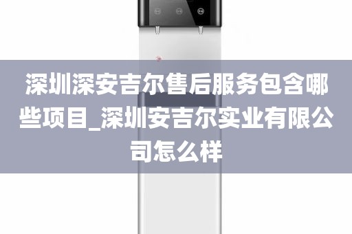 深圳深安吉爾售后服務包含哪些項目_深圳安吉爾實業(yè)有限公司怎么樣