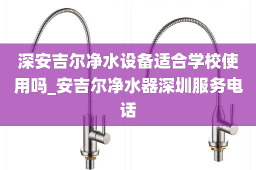 深安吉爾凈水設(shè)備適合學校使用嗎_安吉爾凈水器深圳服務(wù)電話