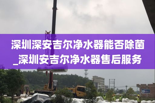 深圳深安吉爾凈水器能否除菌_深圳安吉爾凈水器售后服務(wù)