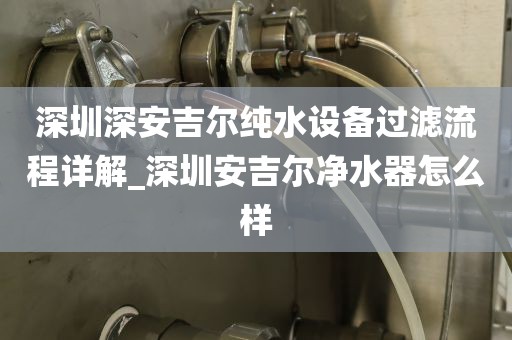 深圳深安吉爾純水設備過濾流程詳解_深圳安吉爾凈水器怎么樣