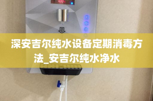 深安吉爾純水設(shè)備定期消毒方法_安吉爾純水凈水