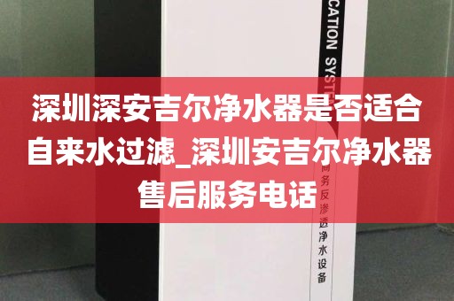 深圳深安吉爾凈水器是否適合自來水過濾_深圳安吉爾凈水器售后服務(wù)電話