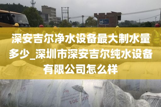 深安吉爾凈水設(shè)備最大制水量多少_深圳市深安吉爾純水設(shè)備有限公司怎么樣