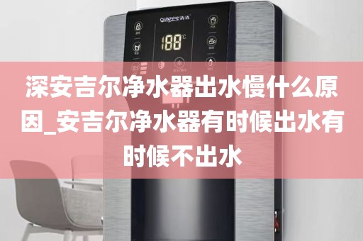 深安吉爾凈水器出水慢什么原因_安吉爾凈水器有時(shí)候出水有時(shí)候不出水