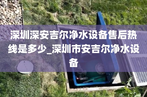 深圳深安吉爾凈水設(shè)備售后熱線是多少_深圳市安吉爾凈水設(shè)備