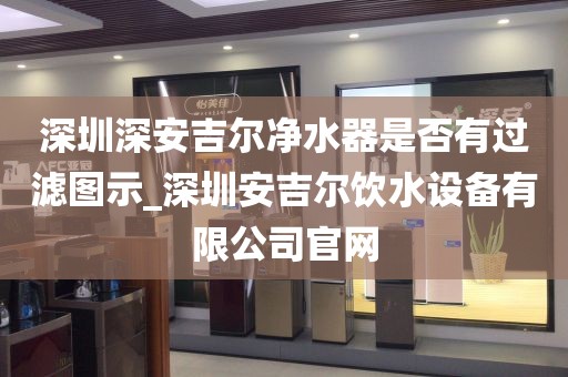 深圳深安吉爾凈水器是否有過(guò)濾圖示_深圳安吉爾飲水設(shè)備有限公司官網(wǎng)