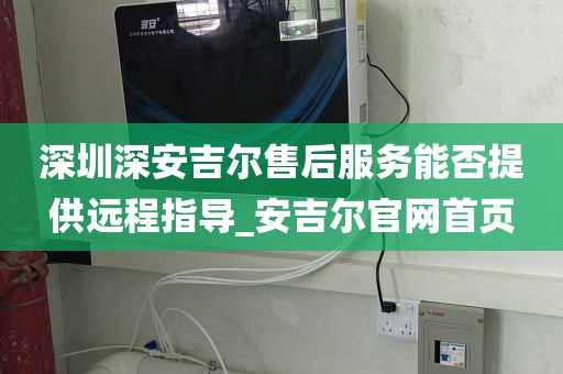 深圳深安吉爾售后服務能否提供遠程指導_安吉爾官網首頁