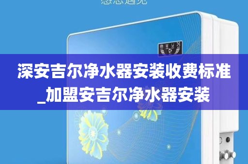深安吉爾凈水器安裝收費(fèi)標(biāo)準(zhǔn)_加盟安吉爾凈水器安裝