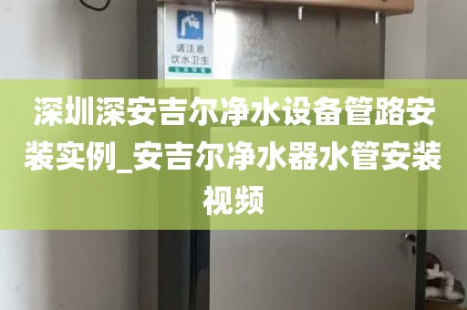 深圳深安吉爾凈水設(shè)備管路安裝實例_安吉爾凈水器水管安裝視頻