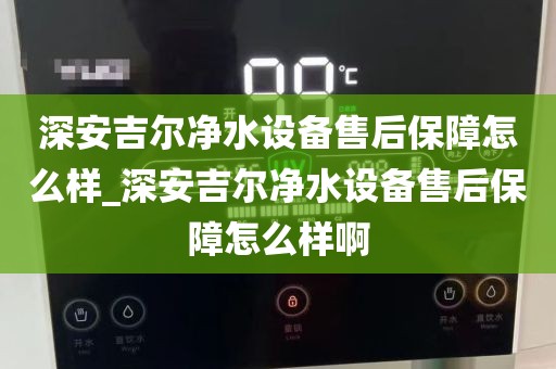 深安吉爾凈水設(shè)備售后保障怎么樣_深安吉爾凈水設(shè)備售后保障怎么樣啊