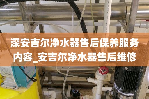 深安吉爾凈水器售后保養(yǎng)服務(wù)內(nèi)容_安吉爾凈水器售后維修