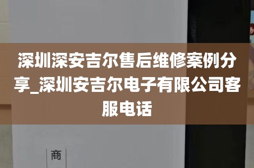 深圳深安吉爾售后維修案例分享_深圳安吉爾電子有限公司客服電話