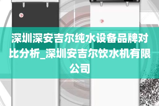 深圳深安吉爾純水設(shè)備品牌對比分析_深圳安吉爾飲水機(jī)有限公司