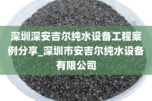 深圳深安吉爾純水設(shè)備工程案例分享_深圳市安吉爾純水設(shè)備有限公司