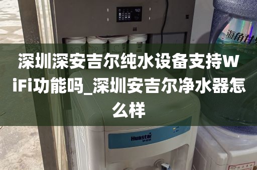深圳深安吉爾純水設(shè)備支持WiFi功能嗎_深圳安吉爾凈水器怎么樣