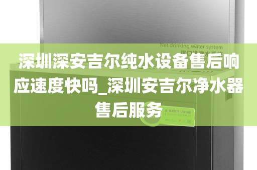 深圳深安吉爾純水設(shè)備售后響應(yīng)速度快嗎_深圳安吉爾凈水器售后服務(wù)