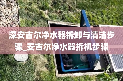深安吉爾凈水器拆卸與清潔步驟_安吉爾凈水器拆機(jī)步驟