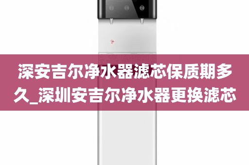 深安吉爾凈水器濾芯保質(zhì)期多久_深圳安吉爾凈水器更換濾芯