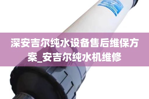 深安吉爾純水設(shè)備售后維保方案_安吉爾純水機(jī)維修