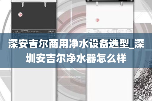 深安吉爾商用凈水設(shè)備選型_深圳安吉爾凈水器怎么樣