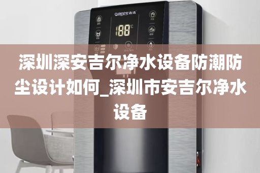 深圳深安吉爾凈水設(shè)備防潮防塵設(shè)計(jì)如何_深圳市安吉爾凈水設(shè)備