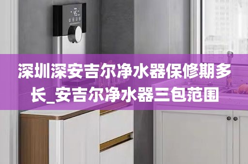 深圳深安吉爾凈水器保修期多長_安吉爾凈水器三包范圍