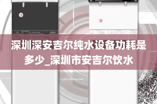 深圳深安吉爾純水設(shè)備功耗是多少_深圳市安吉爾飲水