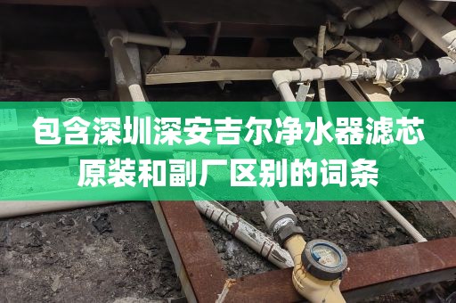包含深圳深安吉爾凈水器濾芯原裝和副廠區(qū)別的詞條