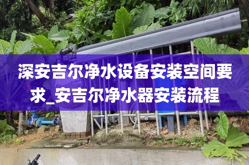 深安吉爾凈水設(shè)備安裝空間要求_安吉爾凈水器安裝流程