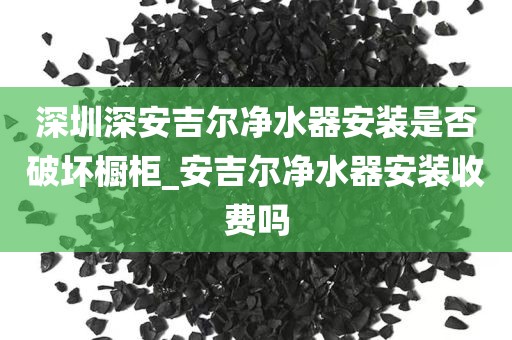 深圳深安吉爾凈水器安裝是否破壞櫥柜_安吉爾凈水器安裝收費嗎
