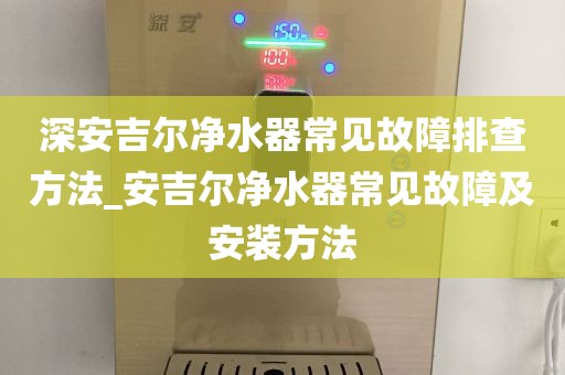 深安吉爾凈水器常見(jiàn)故障排查方法_安吉爾凈水器常見(jiàn)故障及安裝方法