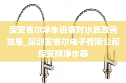 深安吉爾凈水設(shè)備對水質(zhì)改善效果_深圳安吉爾電子有限公司深安牌凈水器