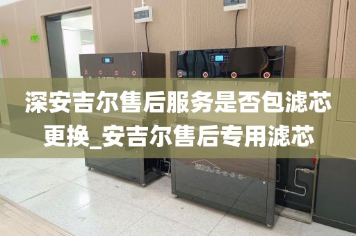 深安吉爾售后服務(wù)是否包濾芯更換_安吉爾售后專用濾芯