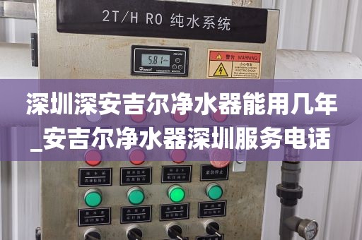 深圳深安吉爾凈水器能用幾年_安吉爾凈水器深圳服務電話