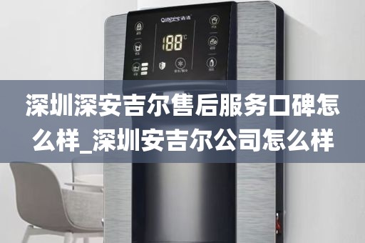 深圳深安吉爾售后服務(wù)口碑怎么樣_深圳安吉爾公司怎么樣