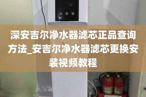 深安吉爾凈水器濾芯正品查詢方法_安吉爾凈水器濾芯更換安裝視頻教程