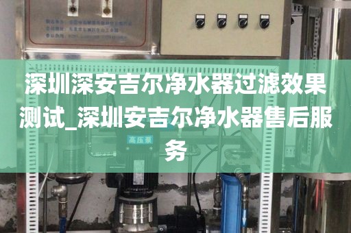 深圳深安吉爾凈水器過濾效果測試_深圳安吉爾凈水器售后服務(wù)