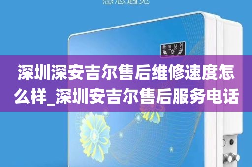 深圳深安吉爾售后維修速度怎么樣_深圳安吉爾售后服務(wù)電話