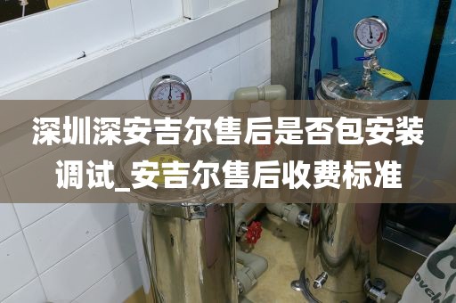 深圳深安吉爾售后是否包安裝調試_安吉爾售后收費標準