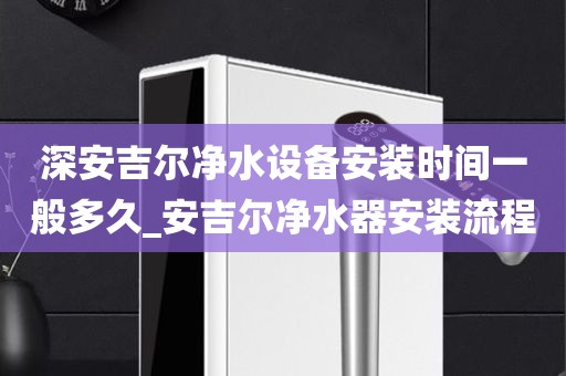 深安吉爾凈水設(shè)備安裝時(shí)間一般多久_安吉爾凈水器安裝流程