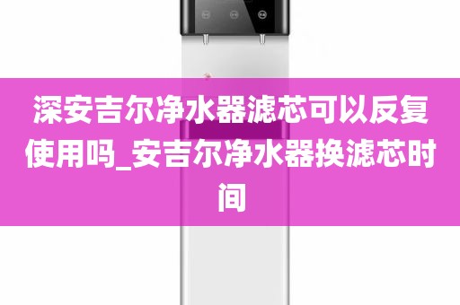 深安吉爾凈水器濾芯可以反復使用嗎_安吉爾凈水器換濾芯時間