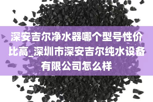 深安吉爾凈水器哪個(gè)型號(hào)性價(jià)比高_(dá)深圳市深安吉爾純水設(shè)備有限公司怎么樣