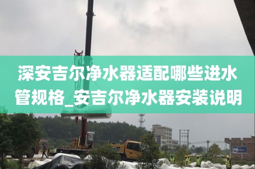深安吉爾凈水器適配哪些進水管規(guī)格_安吉爾凈水器安裝說明