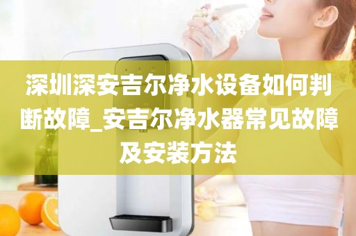 深圳深安吉爾凈水設(shè)備如何判斷故障_安吉爾凈水器常見故障及安裝方法