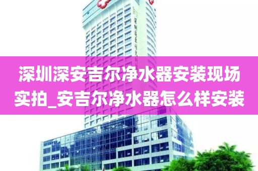 深圳深安吉爾凈水器安裝現(xiàn)場實(shí)拍_安吉爾凈水器怎么樣安裝