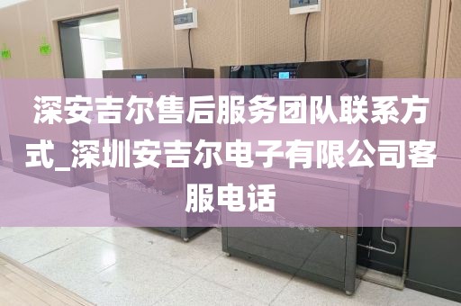 深安吉爾售后服務(wù)團(tuán)隊(duì)聯(lián)系方式_深圳安吉爾電子有限公司客服電話