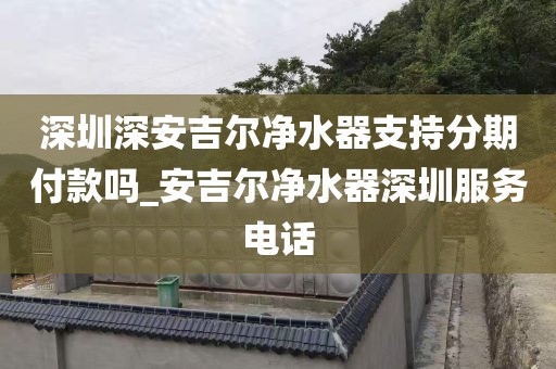 深圳深安吉爾凈水器支持分期付款嗎_安吉爾凈水器深圳服務(wù)電話