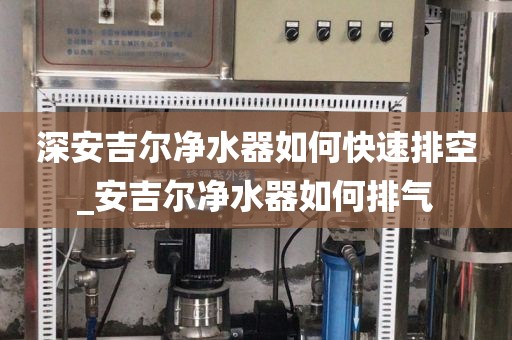 深安吉爾凈水器如何快速排空_安吉爾凈水器如何排氣