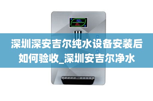 深圳深安吉爾純水設(shè)備安裝后如何驗收_深圳安吉爾凈水